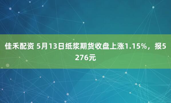 佳禾配资 5月13日纸浆期货收盘上涨1.15%，报5276元