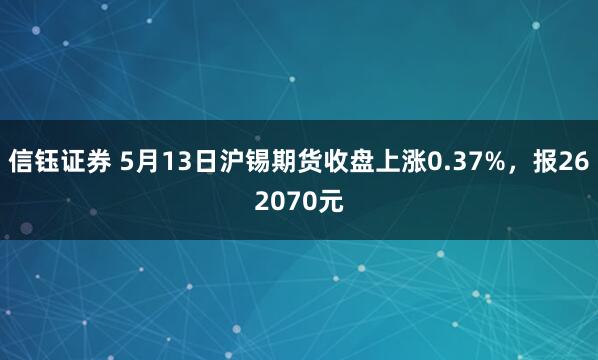 信钰证券 5月13日沪锡期货收盘上涨0.37%，报262070元
