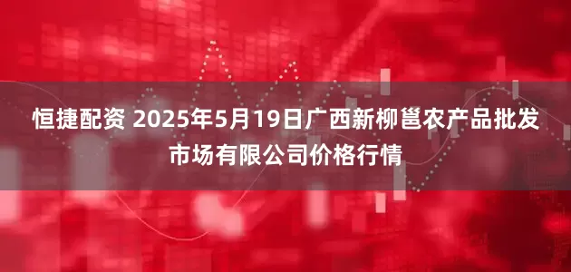 恒捷配资 2025年5月19日广西新柳邕农产品批发市场有限公司价格行情