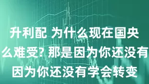 升利配 为什么现在国央企待着那么难受? 那是因为你还没有学会转变