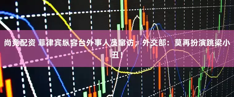 尚竞配资 菲律宾纵容台外事人员窜访，外交部：莫再扮演跳梁小丑！