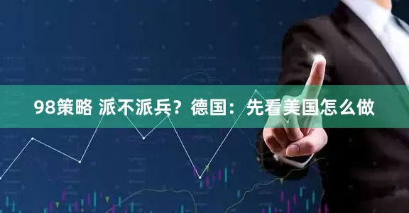 98策略 派不派兵？德国：先看美国怎么做