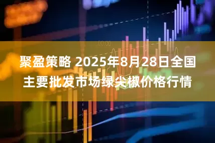 聚盈策略 2025年8月28日全国主要批发市场绿尖椒价格行情