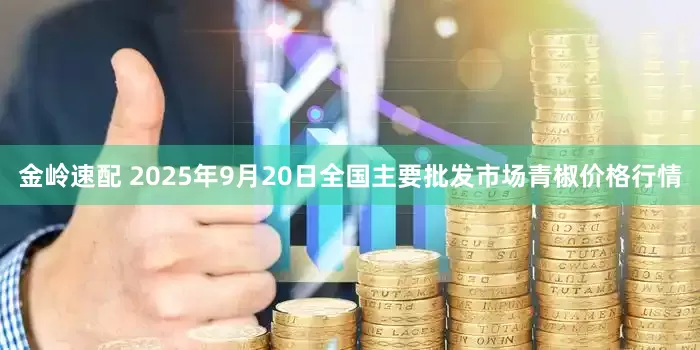 金岭速配 2025年9月20日全国主要批发市场青椒价格行情