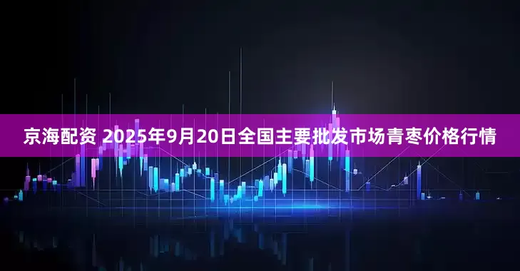 京海配资 2025年9月20日全国主要批发市场青枣价格行情