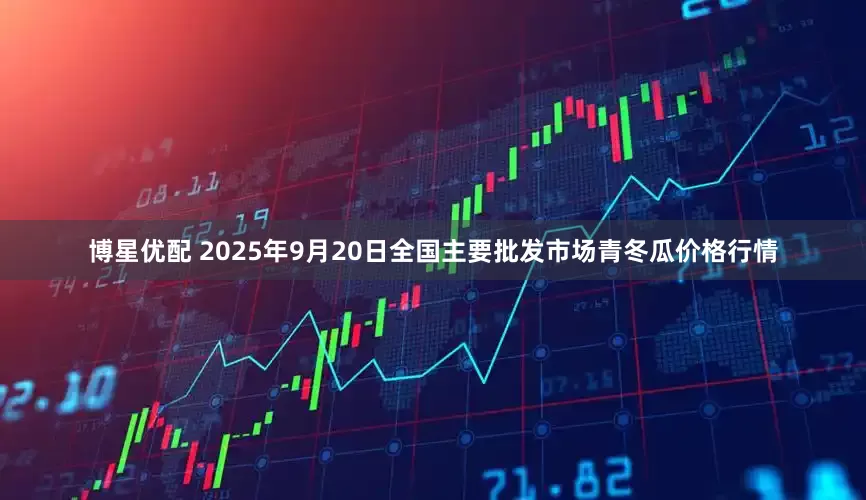 博星优配 2025年9月20日全国主要批发市场青冬瓜价格行情