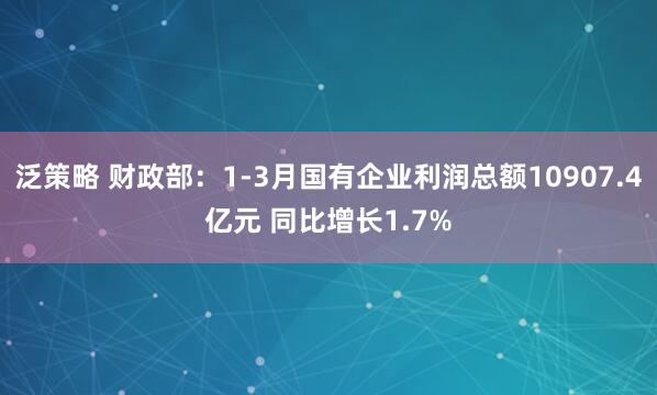 泛策略 财政部：1-3月国有企业利润总额10907.4亿元 同比增长1.7%