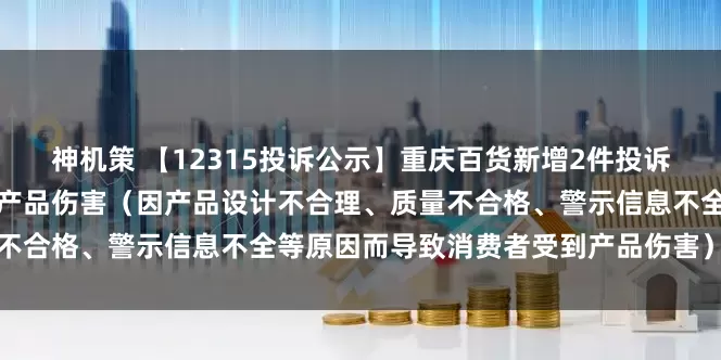 神机策 【12315投诉公示】重庆百货新增2件投诉公示，涉及导致消费者受到产品伤害（因产品设计不合理、质量不合格、警示信息不全等原因而导致消费者受到产品伤害）问题等